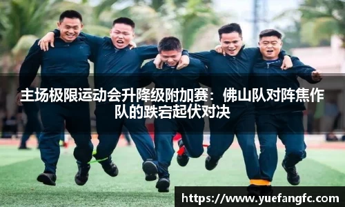 主场极限运动会升降级附加赛：佛山队对阵焦作队的跌宕起伏对决